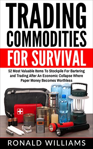 Trading Commodities For Survival: 52 Most Valuable Items To Stockpile For Bartering And Trading After An Economic Collapse Where Paper Money Becomes Worthless