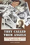 They Called Them Angels: American Military Nurses of World War II