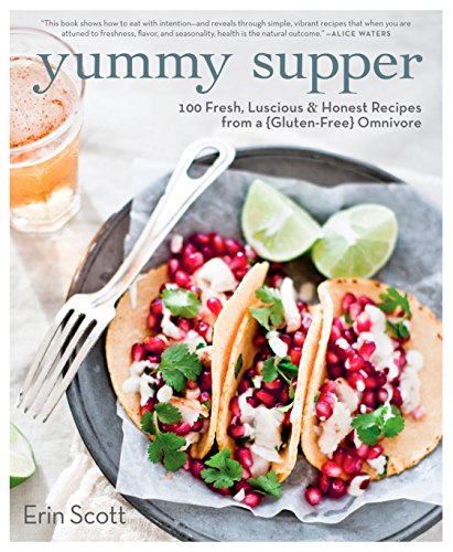 Yummy Supper: 100 Fresh, Luscious & Honest Recipes from a Gluten-Free Omnivore: A Cookbook by Erin Scott