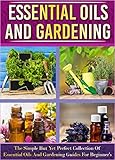 Essential Oils And Gardening: The Simple But Yet Perfect Collection Of Essential Oils And Gardening Guides For Beginner's by Old Natural Ways