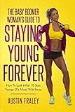 The Baby Boomer Woman's Guide To Staying Young Forever: How To Look & Feel 10 Years Younger (Or More) With Fitness