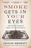 Smoke Gets in Your Eyes: And Other Lessons from the Crematorium by 