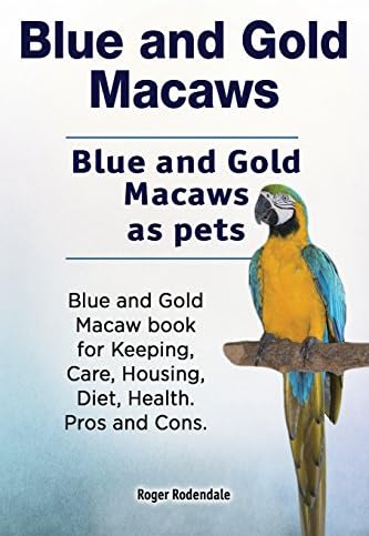 Blue and Gold Macaws. Blue and Gold Macaws as pets. Blue and Gold Macaw book for Keeping, Care, Housing, Diet, Health. Pros and Cons.