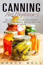 Canning for Beginners: Delicious Recipes for Canning Vegetables, Fruits, Meats, and Fish at Home Canning for Beginners: Delicious Recipes for Canning Vegetables, Fruits, Meats, and Fish at Home