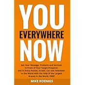 You Everywhere Now: Get Your Message, Products and Services In Front of Your Target Prospects and in Every Pocket, Screen, Car and Television In The World with the Help of the Largest Brands