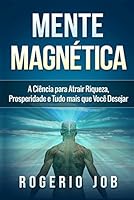 Mente Magn&eacute;tica: A Ci&ecirc;ncia para Atrair Riqueza, Prosperidade e Tudo Mais que Voc&ecirc; Desejar