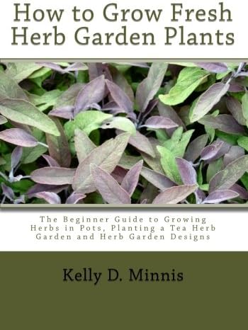 How to Grow Fresh Herb Garden Plants: The Beginner Guide to Growing Herbs in Pots, Planting a Tea Herb Garden and Herb Garden Designs