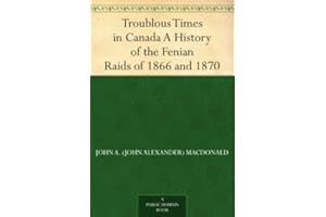 Troublous Times in Canada A History of the Fenian Raids of 1866 and 1870