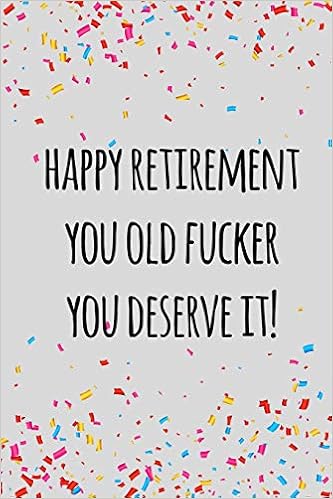 Happy Retirement You Old Fucker You Deserve It Funny Retirement
