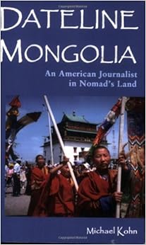 Dateline Mongolia: An American Journalist in Nomad's Land, by Michael Kohn Dateline Mongolia: An American Journalist in Nomad's Land, by Michael Kohn