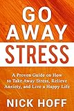Go Away Stress: A Proven Guide on How to Take Away Stress, Relieve Anxiety, and Live a Happy Life (T by Nick Hoff