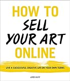 How to Sell Your Art Online: Live a Successful Creative Life on Your Own Terms