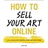How to Sell Your Art Online: Live a Successful Creative Life on Your Own Terms
