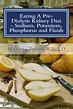 Eating A Pre-Dialysis Kidney Diet - Sodium, Potassium, Phosphorus and Fluids: A Kidney Disease Solution (Renal Diet HQ IQ Pre Dialysis Living) (Volume 2)