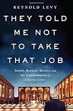They Told Me Not to Take that Job: Tumult, Betrayal, Heroics, and the Transformation of Lincoln Center