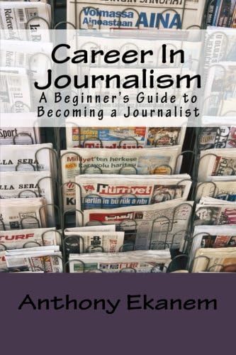 Career In Journalism: A Beginner’s Guide to Becoming a Journalist Paperback – August 12, 2016