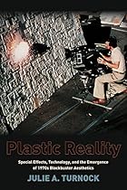 Plastic Reality: Special Effects; Technology; and the Emergence of 1970s Blockbuster Aesthetics (Film and Culture Series)