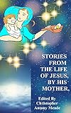 STORIES FROM THE LIFE OF JESUS, BY HIS MOTHER: Edited by Christopher Antony Meade