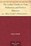 The Ladies' Guide to True Politeness and Perfect Manners or, Miss Leslie's Behaviour Book