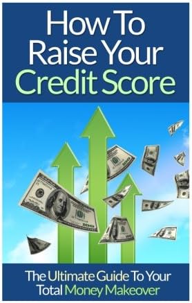 How To Raise Your Credit Score: The Ultimate Guide To Your Total Money Makeover Paperback – May 23, 2015
