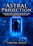 Astral Projection: The Complete Guide for Beginners on Astral Projection, and How to Travel the Astral Plane (The Expanding Mind Book 3)
