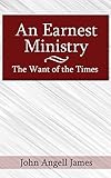 An Earnest Ministry: The Want of the Times by John Angell James, Mark Riedel