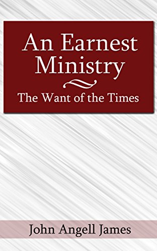 An Earnest Ministry: The Want of the Times by John Angell James