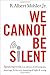 We Cannot Be Silent: Speaking Truth to a Culture Redefining Sex, Marriage, and the Very Meaning of Right and Wrong
