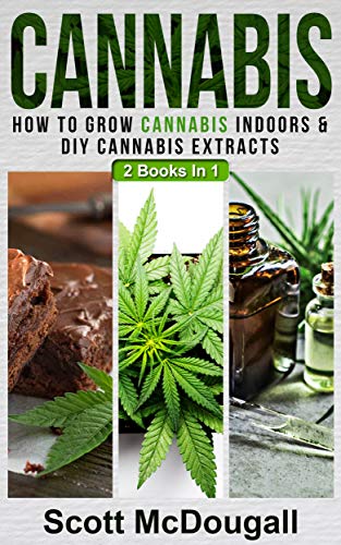 Cannabis: 2 Books In 1 - How To Grow Cannabis Indoors & DIY Cannabis Extracts (Best Cannabis In The World)