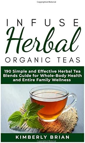 Infuse Herbal organic Teas: 190 Simple and Effective Herbal Tea blends guide for Whole-Body Health and Entire Family Wellness (Formulated tea for Common Ailment, stress management, immune support 2019