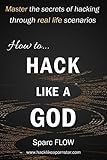 How to Hack Like a GOD: Master the secrets of Hacking through real life scenarios (Hack The Planet) by Sparc FLOW