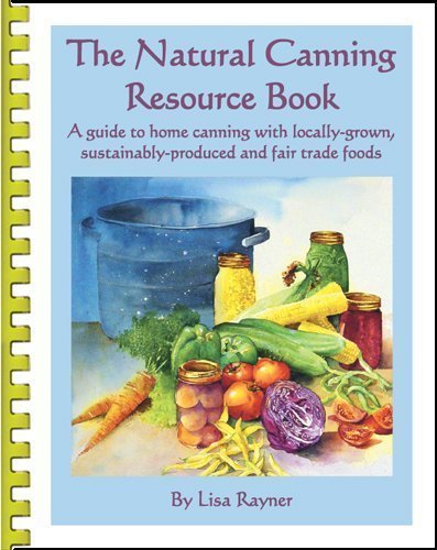 The Natural Canning Resource Book: A guide to home canning with locally grown, sustainably-produced The Natural Canning Resource Book: A guide to home canning with locally grown, sustainably-produced