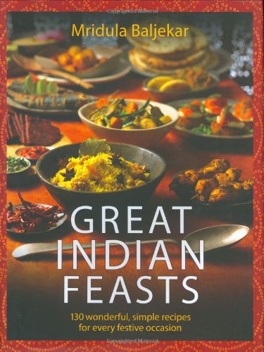 Great Indian Feasts: 130 Wonderful, Simple Recipes for Every Festive Occasion by Mridula Baljekar