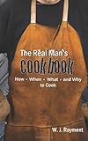 The Real Man's Cookbook: How, When, What and Why to Cook