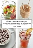 Drink Smarter! Beverages: 101 delicious, health-boosting, sugar-free lattes, teas, hot chocolates, frozen drinks, yogurt drinks, sodas, mocktails, and infused waters by