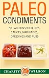 Paleo Condiments: 50 Paleo Inspired Dips, Sauces, Marinades, Dressings And Rubs