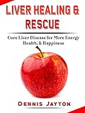 Liver Healing & Rescue: Cure Liver Disease for More Energy, Health, & Happiness by Dennis Jayton