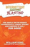 Intermittent Blasting: The Simple Truth Behind Consistently Losing Weight and Keeping It Off...For G by William King, Dr. Maurice Werness