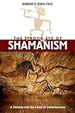 The Strong Eye of Shamanism: A Journey into the Caves of Consciousness by Robert E. Ryan Ph.D.