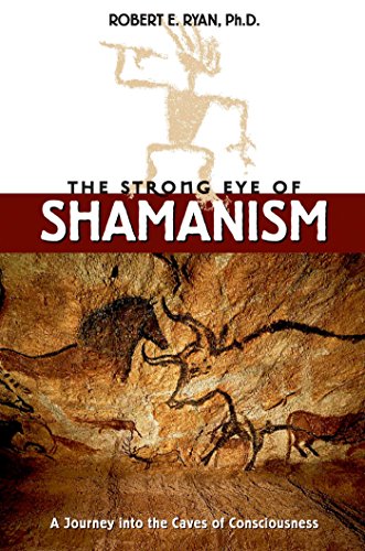 The Strong Eye of Shamanism: A Journey into the Caves of Consciousness by Robert E. Ryan Ph.D.
