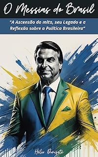O Messias do Brasil: A Jornada Política de Jair Messias Bolsonaro: "A Ascensão do mito, seu Legado e a Reflexão sobre a Política Brasileira"