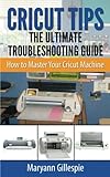 Cricut Tips the Ultimate Troubleshooting Guide: How to Master Your Cricut Machine by 