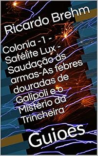 Livro Colonia -1 - Satélite Lux - Saudação ás armas-As febres douradas de Galipoli e o Mistério da Trincheira: Guioes