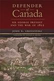 Defender of Canada: Sir George Prevost and the War of 1812 (Campaigns and Commanders Series Book 40) by John R. Grodzinski, Donald E. Graves
