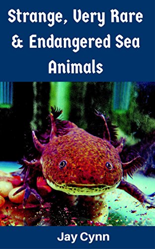 Strange, Very Rare And Endangered Sea Animals: Get To Know These Endangered Marine Life Before It's Too Late (Strange and Very Rare Endangered Animals Series Book 1)