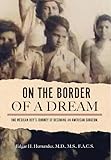 On The Border Of A Dream: One Mexican Boy's Journey Of Becoming An American Surgeon by