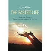 The Fasted Life: A Practical Guide to Deepening Faith Through Fasting