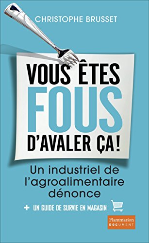Vous êtes fous d'avaler ça !: un industriel de l'agro-alimentaire dénonce