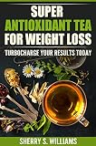 Super-Antioxidant Tea For Weight Loss: Turbocharge Your Results Today by Sherry S. Williams