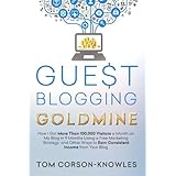 Guest Blogging Goldmine: How I Got More Than 100,000 Visitors a Month on My Blog in 9 Months Using a Free Marketing Strategy, and Other Ways to Earn Consistent Income from Your Blog